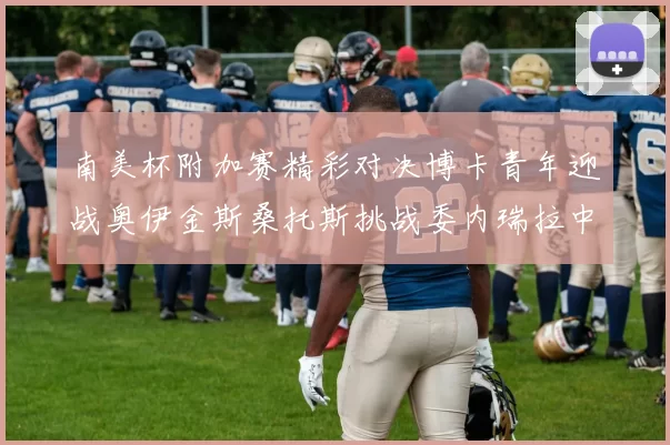 南美杯附加赛精彩对决博卡青年迎战奥伊金斯桑托斯挑战委内瑞拉中央大学