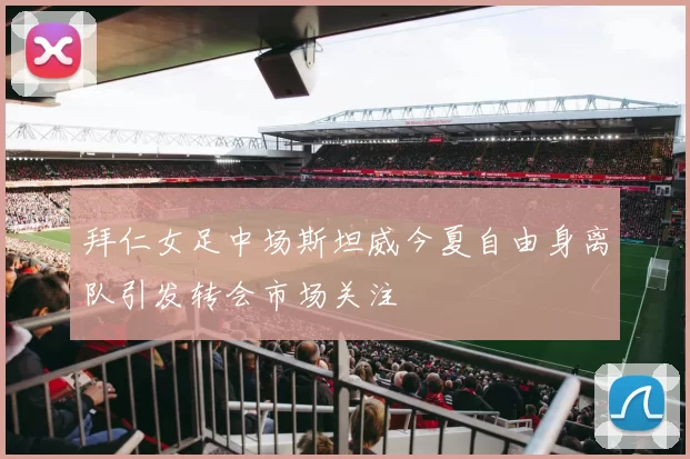 拜仁女足中场斯坦威今夏自由身离队引发转会市场关注
