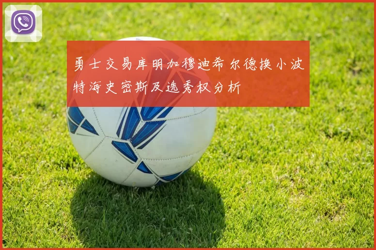 勇士交易库明加穆迪希尔德换小波特海史密斯及选秀权分析
