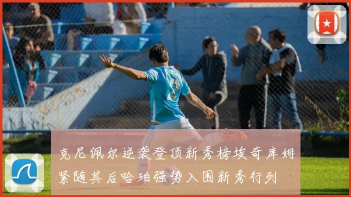 克尼佩尔逆袭登顶新秀榜埃奇库姆紧随其后哈珀强势入围新秀行列