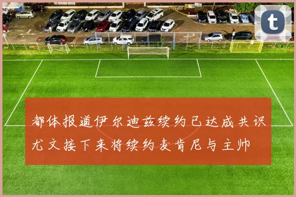 都体报道伊尔迪兹续约已达成共识尤文接下来将续约麦肯尼与主帅