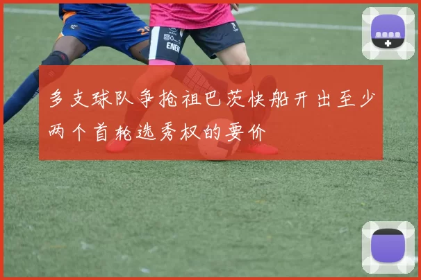 多支球队争抢祖巴茨快船开出至少两个首轮选秀权的要价