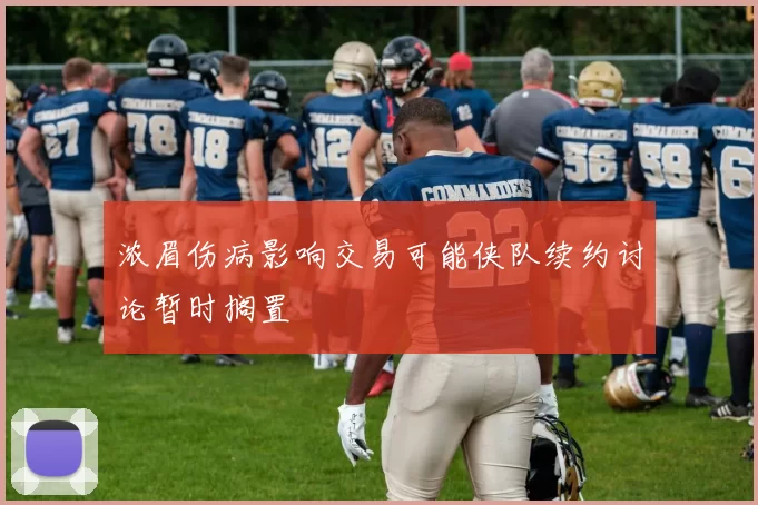 浓眉伤病影响交易可能侠队续约讨论暂时搁置