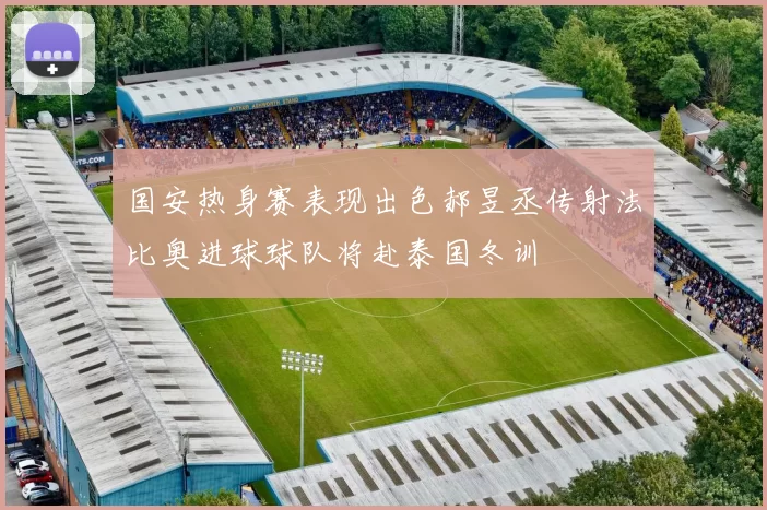国安热身赛表现出色郝昱丞传射法比奥进球球队将赴泰国冬训